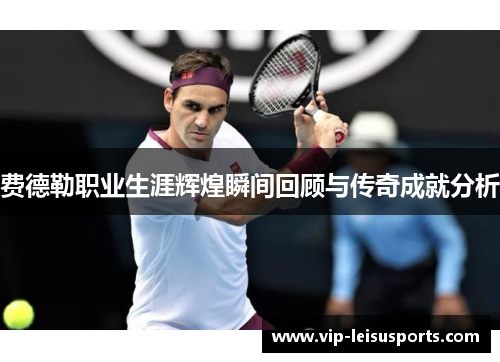 费德勒职业生涯辉煌瞬间回顾与传奇成就分析