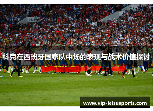 科克在西班牙国家队中场的表现与战术价值探讨