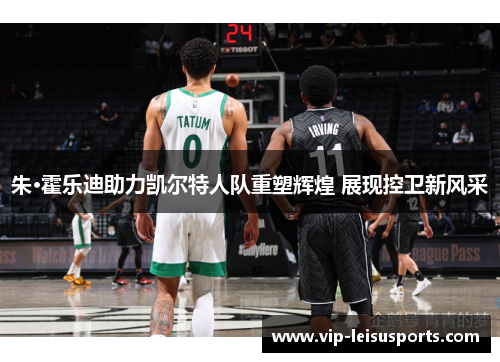 朱·霍乐迪助力凯尔特人队重塑辉煌 展现控卫新风采