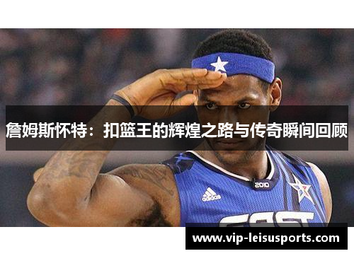 詹姆斯怀特：扣篮王的辉煌之路与传奇瞬间回顾