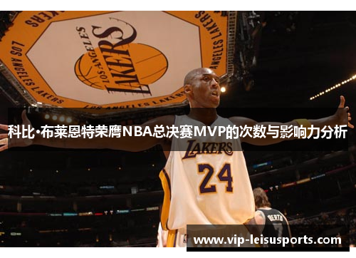 科比·布莱恩特荣膺NBA总决赛MVP的次数与影响力分析