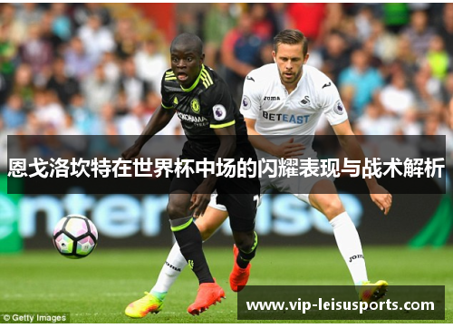 恩戈洛坎特在世界杯中场的闪耀表现与战术解析