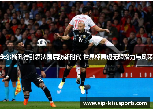 朱尔斯孔德引领法国后防新时代 世界杯展现无限潜力与风采