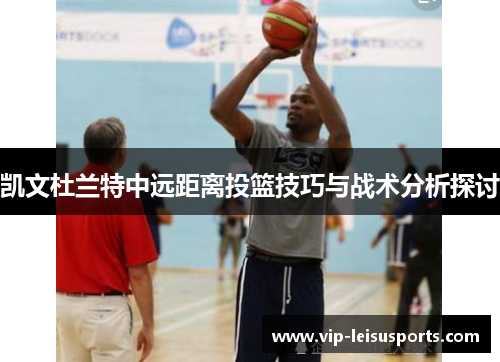 凯文杜兰特中远距离投篮技巧与战术分析探讨