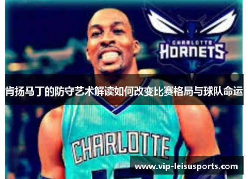 肯扬马丁的防守艺术解读如何改变比赛格局与球队命运