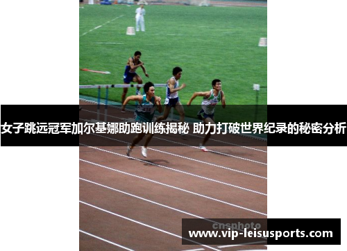 女子跳远冠军加尔基娜助跑训练揭秘 助力打破世界纪录的秘密分析