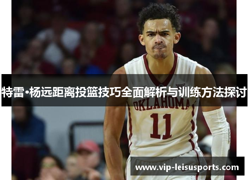 特雷·杨远距离投篮技巧全面解析与训练方法探讨