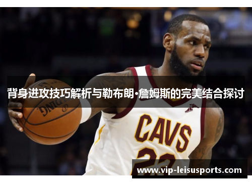 背身进攻技巧解析与勒布朗·詹姆斯的完美结合探讨
