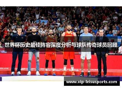 世界杯历史最佳阵容深度分析与球队传奇球员回顾