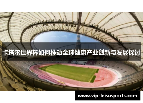 卡塔尔世界杯如何推动全球健康产业创新与发展探讨