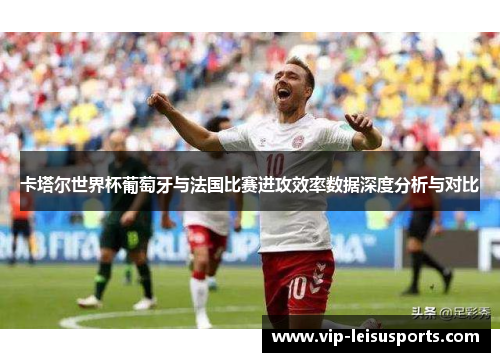 卡塔尔世界杯葡萄牙与法国比赛进攻效率数据深度分析与对比