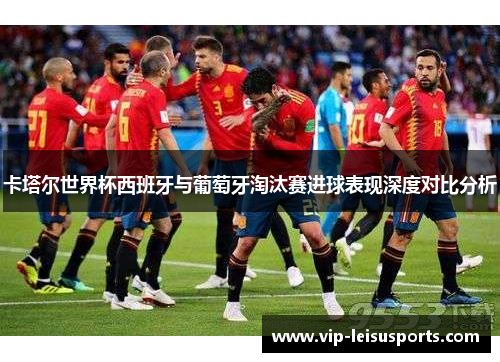 卡塔尔世界杯西班牙与葡萄牙淘汰赛进球表现深度对比分析
