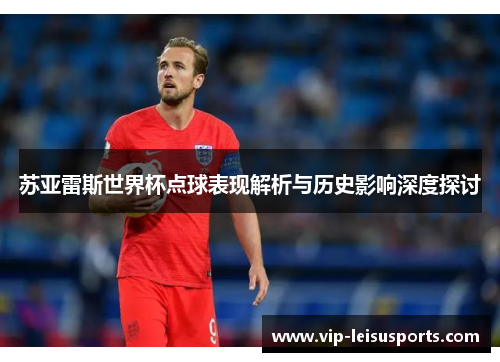 苏亚雷斯世界杯点球表现解析与历史影响深度探讨