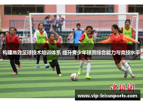 构建高效足球技术培训体系 提升青少年球员综合能力与竞技水平