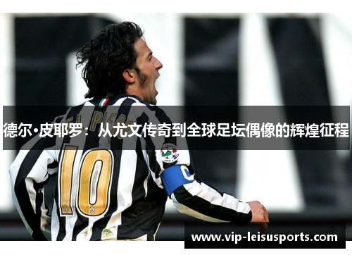 德尔·皮耶罗：从尤文传奇到全球足坛偶像的辉煌征程