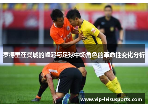 罗德里在曼城的崛起与足球中场角色的革命性变化分析