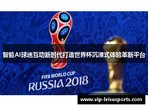 智能AI球迷互动新时代打造世界杯沉浸式体验革新平台