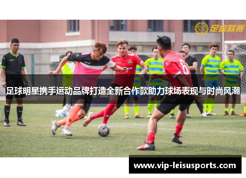 足球明星携手运动品牌打造全新合作款助力球场表现与时尚风潮