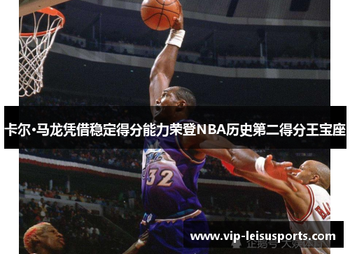 卡尔·马龙凭借稳定得分能力荣登NBA历史第二得分王宝座