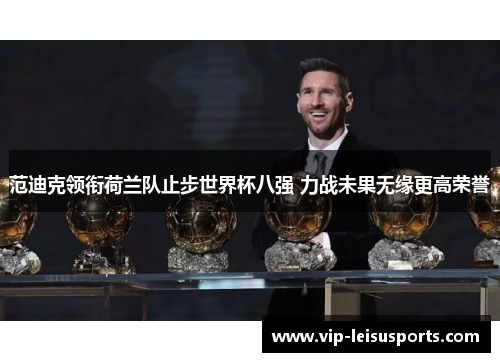 范迪克领衔荷兰队止步世界杯八强 力战未果无缘更高荣誉