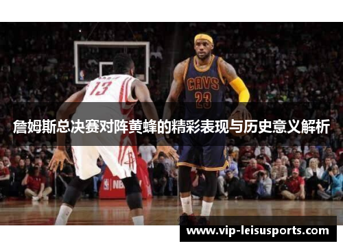 詹姆斯总决赛对阵黄蜂的精彩表现与历史意义解析