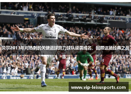 贝尔2013年对热刺的关键进球助力球队逆袭成名，回顾这场经典之战
