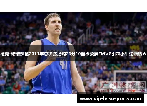 德克·诺维茨基2011年总决赛场均26分10篮板荣膺FMVP引领小牛逆袭热火