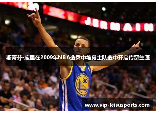 斯蒂芬·库里在2009年NBA选秀中被勇士队选中开启传奇生涯