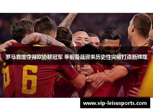 罗马首度夺得欧协联冠军 季前备战迎来历史性突破打造新辉煌