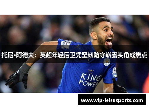 托尼·阿德夫：英超年轻后卫凭坚韧防守崭露头角成焦点