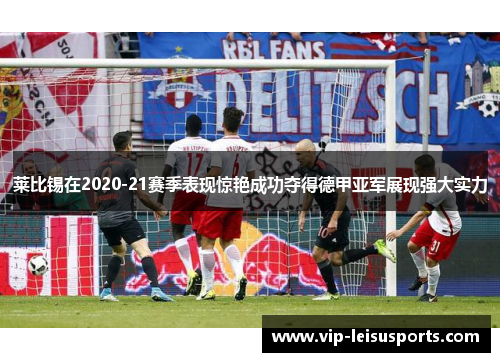 莱比锡在2020-21赛季表现惊艳成功夺得德甲亚军展现强大实力