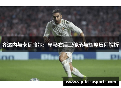 齐达内与卡瓦哈尔：皇马右后卫传承与辉煌历程解析