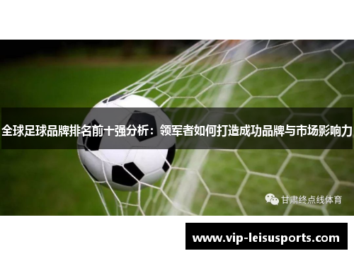 全球足球品牌排名前十强分析：领军者如何打造成功品牌与市场影响力