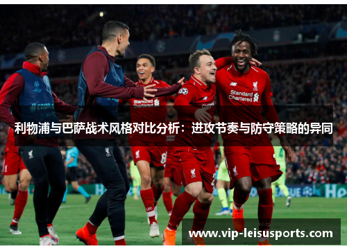 利物浦与巴萨战术风格对比分析：进攻节奏与防守策略的异同
