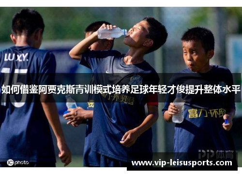 如何借鉴阿贾克斯青训模式培养足球年轻才俊提升整体水平