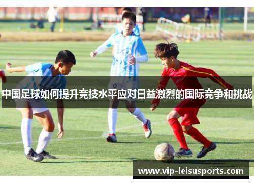 中国足球如何提升竞技水平应对日益激烈的国际竞争和挑战