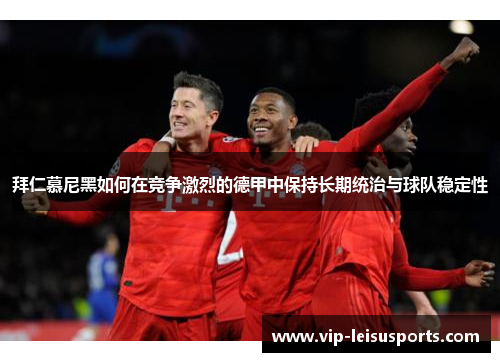 拜仁慕尼黑如何在竞争激烈的德甲中保持长期统治与球队稳定性