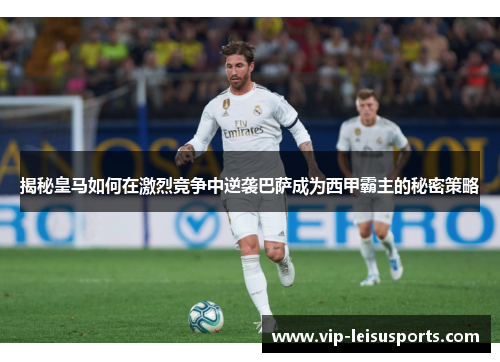 揭秘皇马如何在激烈竞争中逆袭巴萨成为西甲霸主的秘密策略