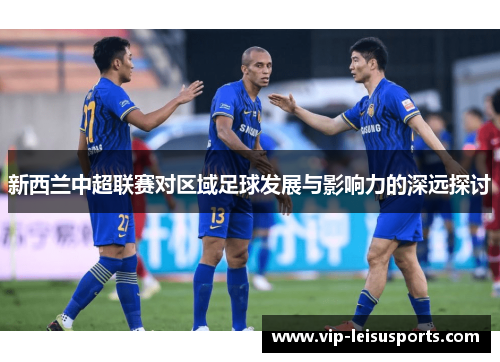 新西兰中超联赛对区域足球发展与影响力的深远探讨