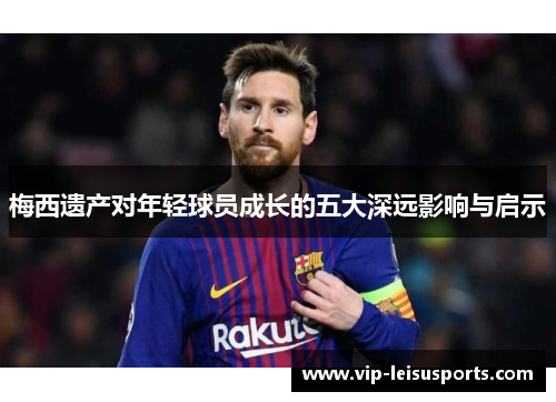 梅西遗产对年轻球员成长的五大深远影响与启示