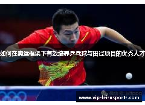 如何在奥运框架下有效培养乒乓球与田径项目的优秀人才