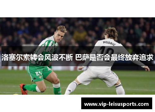 洛塞尔索转会风波不断 巴萨是否会最终放弃追求