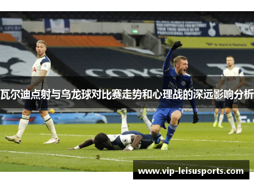 瓦尔迪点射与乌龙球对比赛走势和心理战的深远影响分析