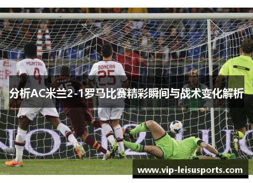 分析AC米兰2-1罗马比赛精彩瞬间与战术变化解析