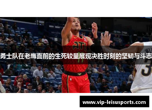 勇士队在老鹰面前的生死较量展现决胜时刻的坚韧与斗志