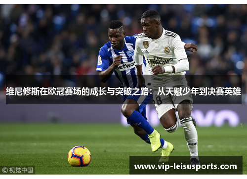 维尼修斯在欧冠赛场的成长与突破之路：从天赋少年到决赛英雄