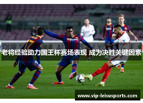 老将经验助力国王杯赛场表现 成为决胜关键因素
