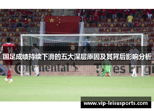 国足成绩持续下滑的五大深层原因及其背后影响分析