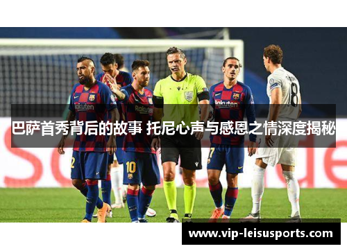 巴萨首秀背后的故事 托尼心声与感恩之情深度揭秘