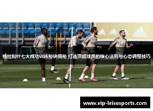 格拉利什七大成功训练秘诀揭秘 打造顶级球员的核心法则与心态调整技巧